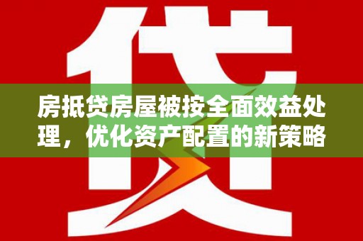 彭水房抵贷房屋被按全面效益处理，优化资产配置的新策略