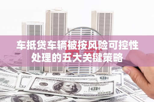 彭水车抵贷车辆被按风险可控性处理的五大关键策略