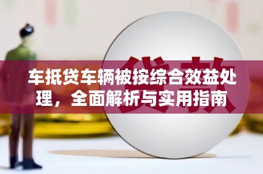 晋安车抵贷车辆被按综合效益处理，全面解析与实用指南