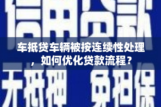 晋安车抵贷车辆被按连续性处理，如何优化贷款流程？
