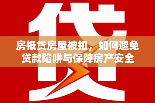 屏边房抵贷房屋被扣，如何避免贷款陷阱与保障房产安全