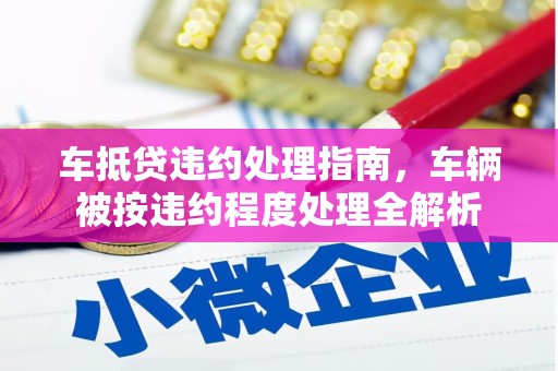南谯车抵贷违约处理指南，车辆被按违约程度处理全解析