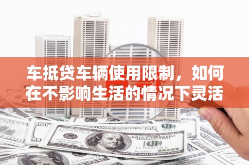 肇庆车抵贷车辆使用限制，如何在不影响生活的情况下灵活贷款？