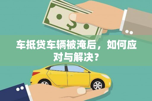 元氏车抵贷车辆被淹后，如何应对与解决？
