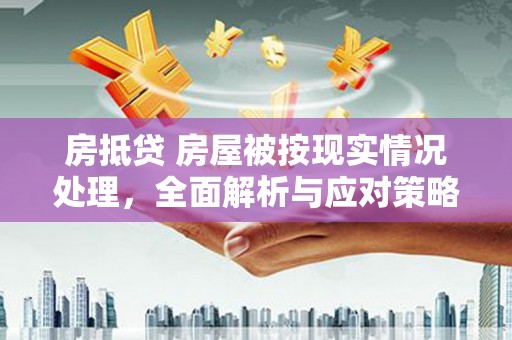 元氏房抵贷 房屋被按现实情况处理，全面解析与应对策略