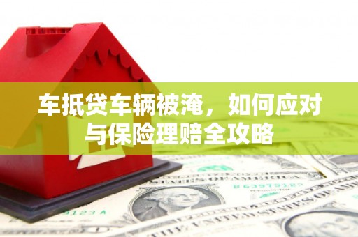 元氏车抵贷车辆被淹，如何应对与保险理赔全攻略