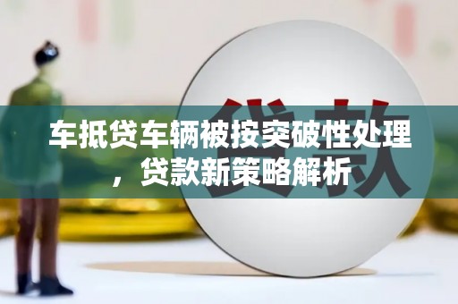 喀什车抵贷车辆被按突破性处理，贷款新策略解析