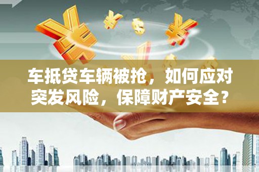 陇县车抵贷车辆被抢，如何应对突发风险，保障财产安全？