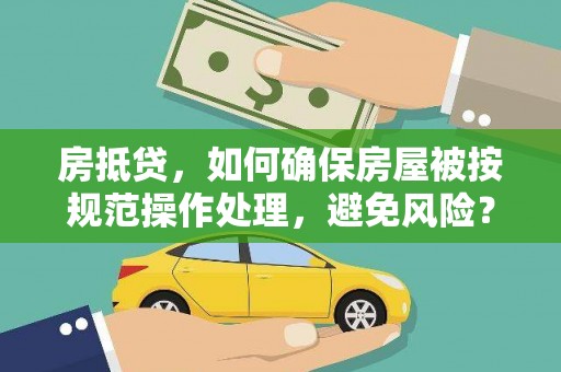 仪陇房抵贷，如何确保房屋被按规范操作处理，避免风险？