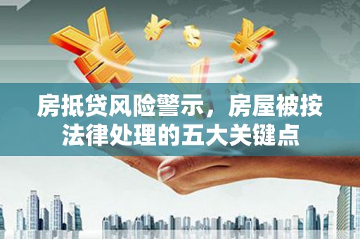 肇庆房抵贷风险警示，房屋被按法律处理的五大关键点
