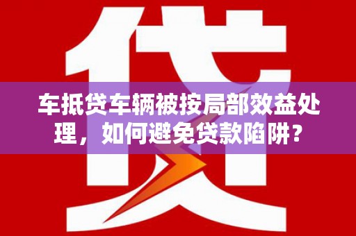 上林车抵贷车辆被按局部效益处理，如何避免贷款陷阱？