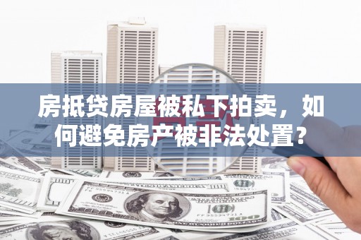 尼玛房抵贷房屋被私下拍卖，如何避免房产被非法处置？