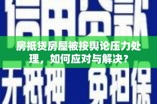 鄂托克旗房抵贷房屋被按舆论压力处理，如何应对与解决？