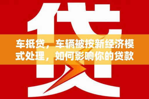 昔阳车抵贷，车辆被按新经济模式处理，如何影响你的贷款选择？