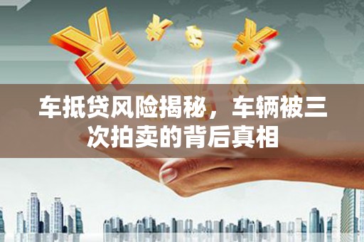 汶上车抵贷风险揭秘，车辆被三次拍卖的背后真相