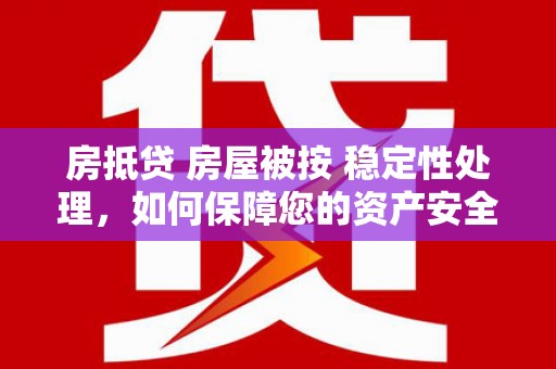 荥经房抵贷 房屋被按 稳定性处理，如何保障您的资产安全？