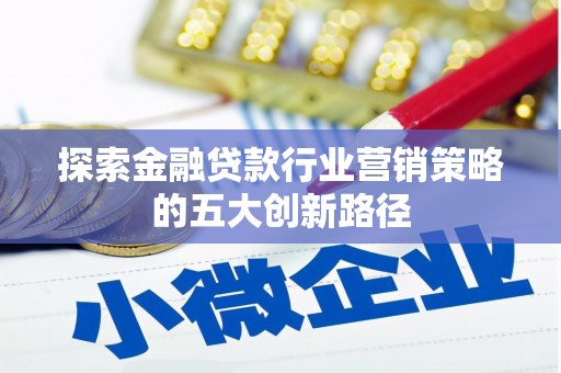 安源探索金融贷款行业营销策略的五大创新路径