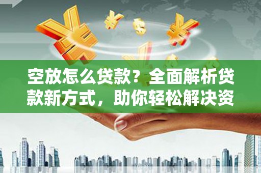 和龙空放怎么贷款？全面解析贷款新方式，助你轻松解决资金难题