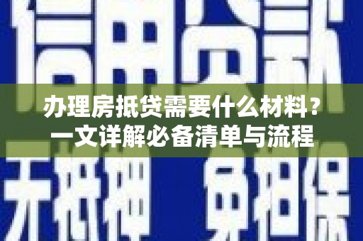和龙办理房抵贷需要什么材料？一文详解必备清单与流程