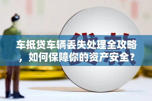 安源车抵贷车辆丢失处理全攻略，如何保障你的资产安全？