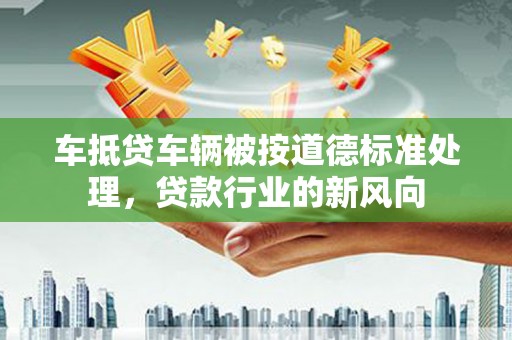 安源车抵贷车辆被按道德标准处理，贷款行业的新风向