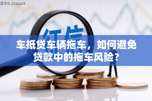 琅琊车抵贷车辆拖车，如何避免贷款中的拖车风险？