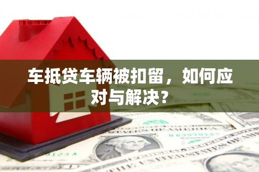 琅琊车抵贷车辆被扣留，如何应对与解决？