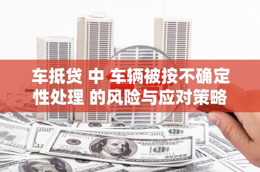 古城车抵贷 中 车辆被按不确定性处理 的风险与应对策略