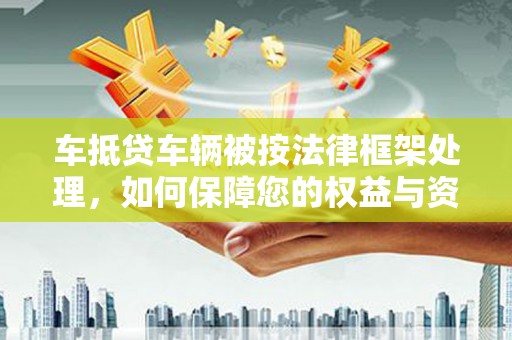古城车抵贷车辆被按法律框架处理，如何保障您的权益与资产安全？