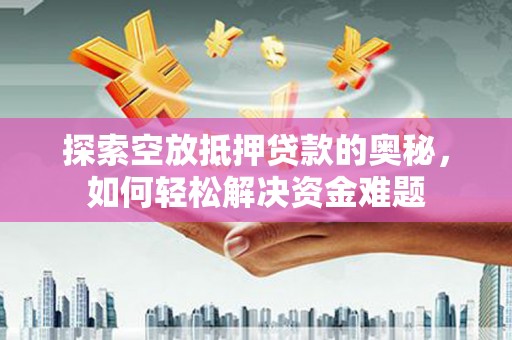 古城探索空放抵押贷款的奥秘，如何轻松解决资金难题