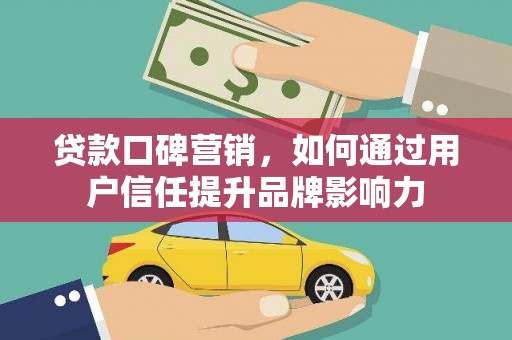 兴业贷款口碑营销，如何通过用户信任提升品牌影响力