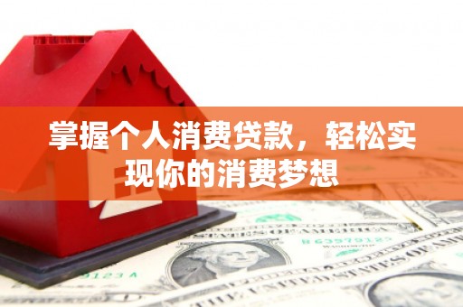 兴业掌握个人消费贷款，轻松实现你的消费梦想