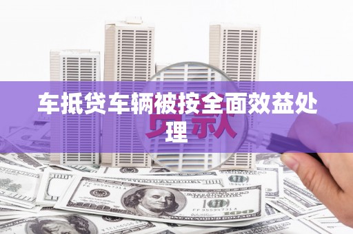 朴子车抵贷车辆被按全面效益处理
