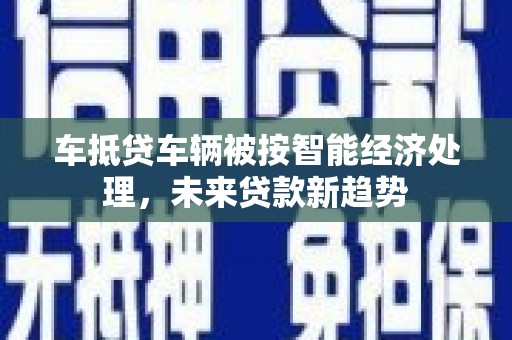 镶黄旗车抵贷车辆被按智能经济处理，未来贷款新趋势