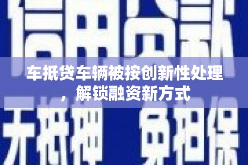 乐亭车抵贷车辆被按创新性处理，解锁融资新方式
