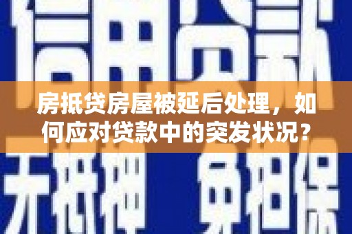 普宁房抵贷房屋被延后处理，如何应对贷款中的突发状况？