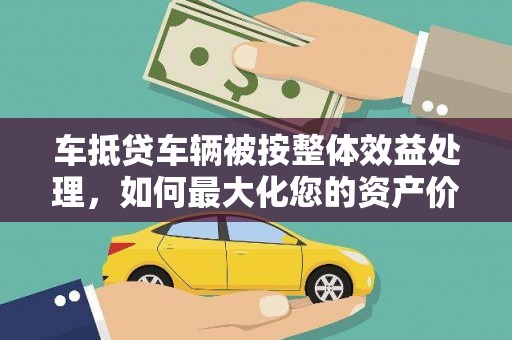 玉树车抵贷车辆被按整体效益处理，如何最大化您的资产价值？