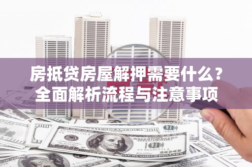 鹰潭房抵贷房屋解押需要什么？全面解析流程与注意事项