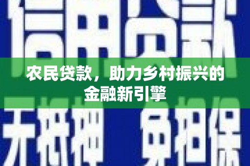 鹰潭农民贷款，助力乡村振兴的金融新引擎