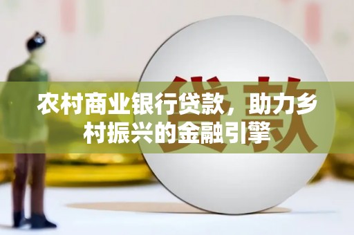 易县农村商业银行贷款，助力乡村振兴的金融引擎