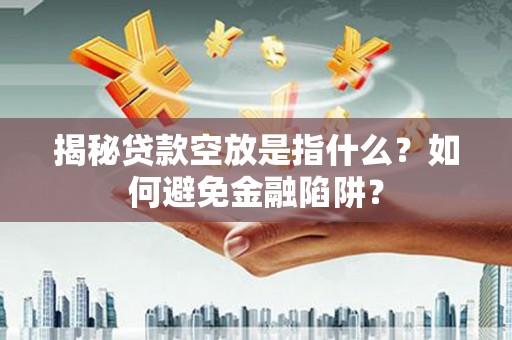 鹰潭揭秘贷款空放是指什么？如何避免金融陷阱？