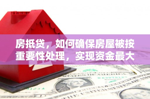 鹰潭房抵贷，如何确保房屋被按重要性处理，实现资金最大化利用
