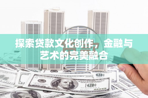 鹰潭探索贷款文化创作，金融与艺术的完美融合