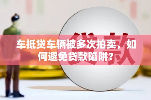 易县车抵贷车辆被多次拍卖，如何避免贷款陷阱？