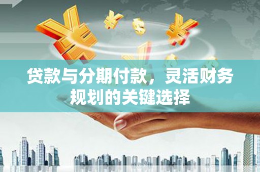 虎门贷款与分期付款，灵活财务规划的关键选择