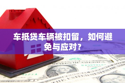 虎门车抵贷车辆被扣留，如何避免与应对？