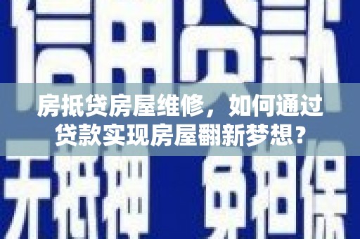 夏县房抵贷房屋维修，如何通过贷款实现房屋翻新梦想？