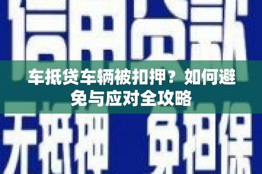 玉树车抵贷车辆被扣押？如何避免与应对全攻略