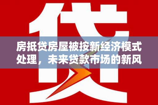 理塘房抵贷房屋被按新经济模式处理，未来贷款市场的新风向