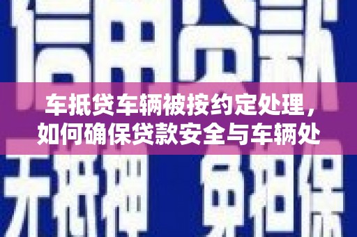 沭阳车抵贷车辆被按约定处理，如何确保贷款安全与车辆处置？